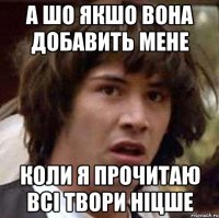 а шо якшо вона добавить мене коли я прочитаю всі твори Ніцше