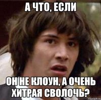 а что, если он не клоун, а очень хитрая сволочь?