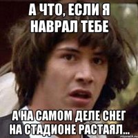 А что, если я наврал тебе а на самом деле снег на стадионе растаял...