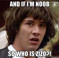 and if I'm noob so who is zizo?!