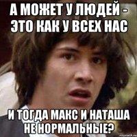 а может у людей - это как у всех нас и тогда Макс и Наташа не нормальные?