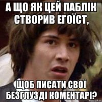 А що як цей паблік створив Егоїст, щоб писати свої безглузді коментарі?