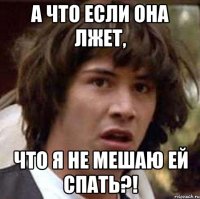 а что если она лжет, что я не мешаю ей спать?!