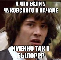 А ЧТО ЕСЛИ У ЧУКОВСКОГО В НАЧАЛЕ ИМЕННО ТАК И БЫЛО???