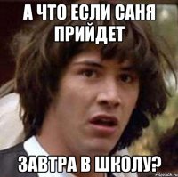 а что если саня прийдет завтра в школу?