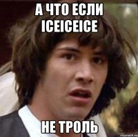 А ЧТО ЕСЛИ iceiceice НЕ ТРОЛЬ