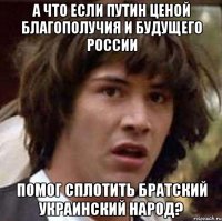 А что если Путин ценой благополучия и будущего России Помог сплотить братский украинский народ?