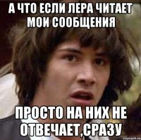 а что если Лера читает мои сообщения просто на них не отвечает,сразу