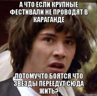 а что если крупные фестивали не проводят в Караганде потомучто боятся что звезды переедут сюда жить?