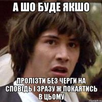 А шо буде якшо Пролізти без черги на сповідь і зразу ж покаятись в цьому