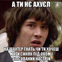 А ти нє АХУЄЛ на Шахтер гнать чи ти хочеш мати Синяк під оком і зіпсований настрій