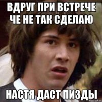 Вдруг при встрече че не так сделаю Настя даст пизды