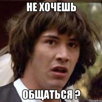 Не хочешь общаться ?