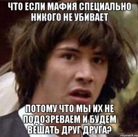 что если мафия специально никого не убивает потому что мы их не подозреваем и будем вешать друг друга?