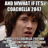 And wwhat if it's Coachella 2047 what if it's Coachella 2047 and there is no one famous girl I have not hung out with before? ...
