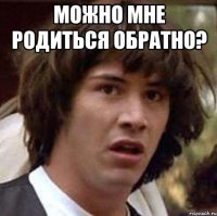 можно мне родиться обратно? 