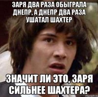 Заря два раза обыграла днепр, а днепр два раза ушатал шахтер значит ли это, заря сильнее шахтера?