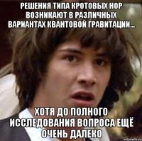 Решения типа кротовых нор возникают в различных вариантах квантовой гравитации... хотя до полного исследования вопроса ещё очень далеко