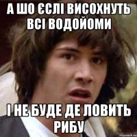 а шо єслі висохнуть всі водойоми і не буде де ловить рибу