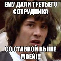 Ему дали третьего сотрудника Со ставкой выше моей!!!