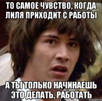 То самое чувство, когда Лиля приходит с работы а ты только начинаешь это делать, работать