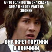 А что если когда она сидит дома и не отвечает на звонки Она жрет тортики и пончики