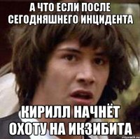 а что если после сегодняшнего инцидента кирилл начнёт охоту на икзибита