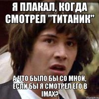 Я плакал, когда смотрел "Титаник" А что было бы со мной, если бы я смотрел его в IMAX?