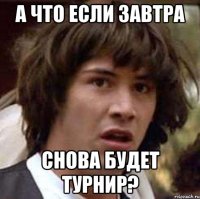 А что если завтра Снова будет турнир?