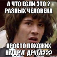 А что если это 2 разных человека просто похожих на друг друга???