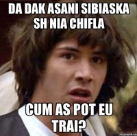 Da dak asani sibiaska sh nia chifla cum as pot eu trai?