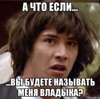 а что если... ...вы будете называть меня владыка?