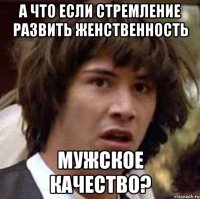 а что если стремление развить женственность мужское качество?