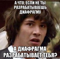 а что, если не ты разрабатываешь диафрагму а диафрагма разрабатывает тебя?