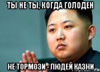 ТЫ НЕ ТЫ, КОГДА ГОЛОДЕН НЕ ТОРМОЗИ - ЛЮДЕЙ КАЗНИ