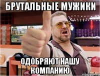 Брутальные мужики Одобряют нашу компанию