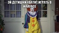 эй детишки хватит играть в warface 