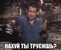  Нахуй ты трусишь?