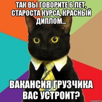 Так Вы говорите 6 лет, староста курса, красный диплом... Вакансия грузчика вас устроит?