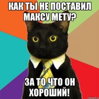 как ты не поставил максу мету? за то что он хороший!