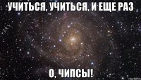 Учиться, учиться, и еще раз О, ЧИПСЫ!