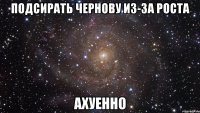 подсирать Чернову из-за роста АХУЕННО