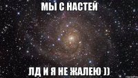 Мы с Настей Лд и я не жалею ))