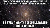 Просто годуй мене, будь милою, качай попу, і не гвалтуй мозок, і готуй прот коктель після залу І я буду любити тебе і віддавати всю зарплату