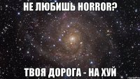 Не любишь horror? Твоя дорога - на хуй