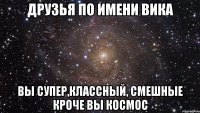 Друзья по имени Вика Вы супер,классный, смешные Кроче вы космос