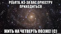 Ребята, из-за вас оркестру приходиться жить на четверть позже! (с)