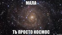 мала ть просто космос