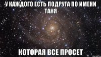 У каждого есть подруга по Имени Таня Которая все просет