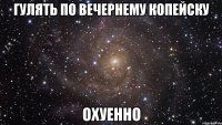 ГУЛЯТЬ ПО ВЕЧЕРНЕМУ КОПЕЙСКУ ОХУЕННО